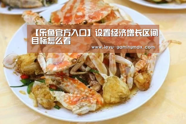 【乐鱼官方入口】设置经济增长区间目标怎么看(图2) 乐鱼官方入口