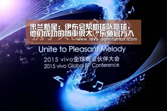 米兰新星:伊布会帮助球队赢球,他们成功的概率很大“乐鱼官方入口”(图1) 乐鱼电竞APP