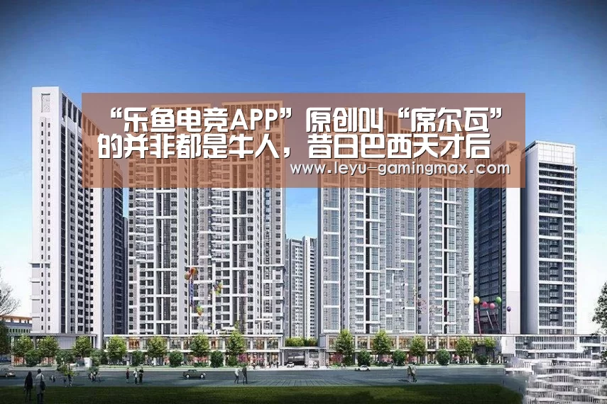“乐鱼电竞APP”原创叫“席尔瓦”的并非都是牛人,昔日巴西天才后腰,皇马如今300万欧元甩卖(图1) 乐鱼体育官方网站