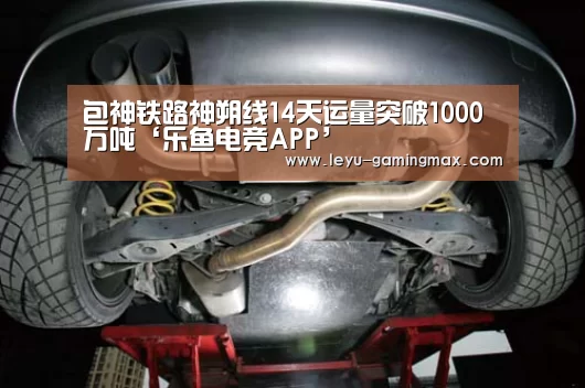 包神铁路神朔线14天运量突破1000万吨‘乐鱼电竞APP’(图1) 乐鱼APP下载