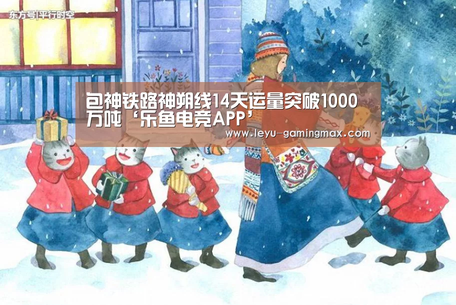 包神铁路神朔线14天运量突破1000万吨‘乐鱼电竞APP’(图2) 乐鱼官方入口