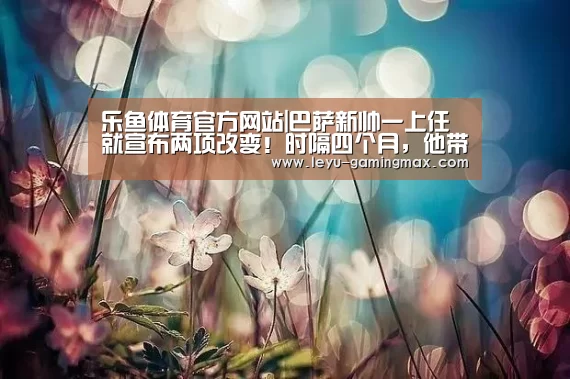 乐鱼体育官方网站|巴萨新帅一上任就宣布两项改变!时隔四个月,他带全队做成这件事(图2) 乐鱼APP下载