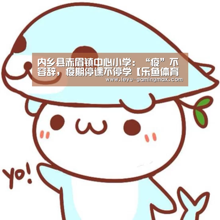 内乡县赤眉镇中心小学:“疫”不容辞,疫期停课不停学【乐鱼体育官方网站】(图3) 乐鱼电竞APP