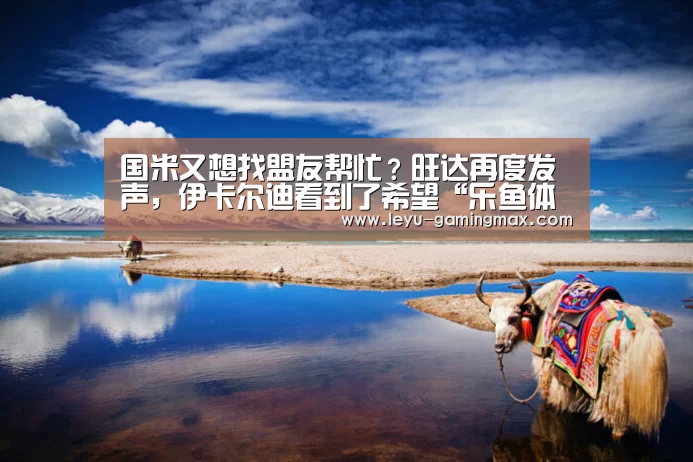 国米又想找盟友帮忙?旺达再度发声,伊卡尔迪看到了希望“乐鱼体育官方网站”(图1) 乐鱼体育官方网站