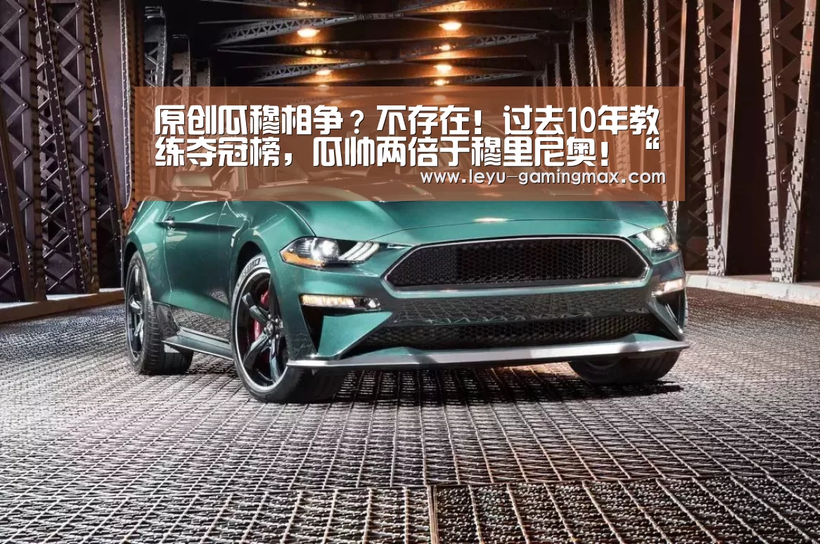 原创瓜穆相争?不存在!过去10年教练夺冠榜,瓜帅两倍于穆里尼奥!“乐鱼APP下载”(图1) 乐鱼官方入口