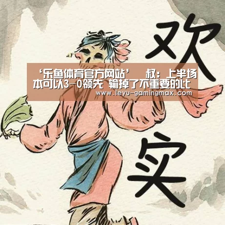 ‘乐鱼体育官方网站’囧叔:上半场本可以3-0领先 输掉了不重要的比赛(图3) 乐鱼APP下载