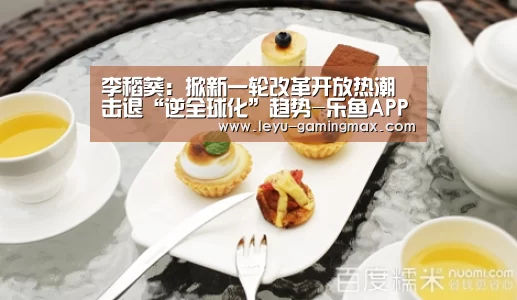 李稻葵:掀新一轮改革开放热潮击退“逆全球化”趋势-乐鱼APP下载(图2) 乐鱼电竞APP