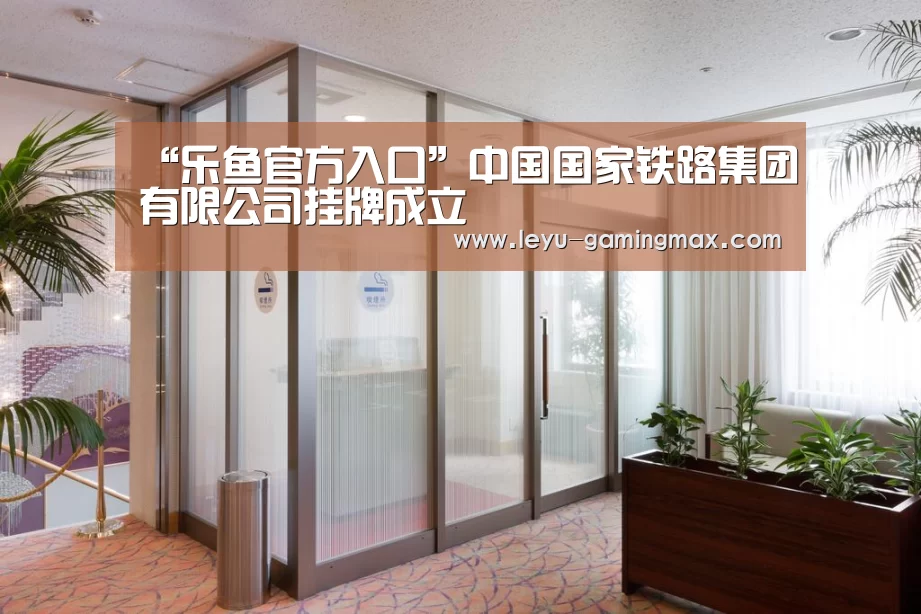 “乐鱼官方入口”中国国家铁路集团有限公司挂牌成立(图2) 乐鱼APP下载